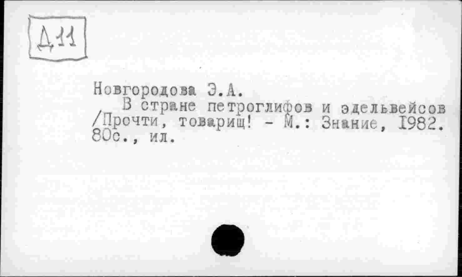 ﻿ди
Новгородosa Э.А.
В стране петроглифов и эдельвейсов /Прочти, товарищ! - М. : Знание, 1982. 80с., ил.